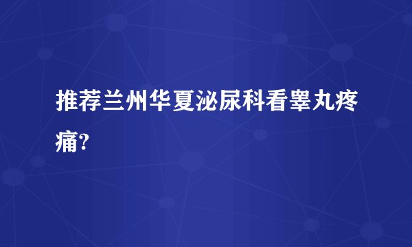 推荐兰州华夏泌尿科看睾丸疼痛?