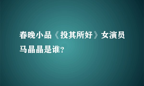 春晚小品《投其所好》女演员马晶晶是谁？