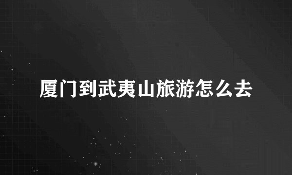 厦门到武夷山旅游怎么去