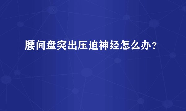 腰间盘突出压迫神经怎么办？