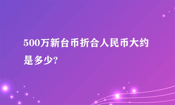 500万新台币折合人民币大约是多少?