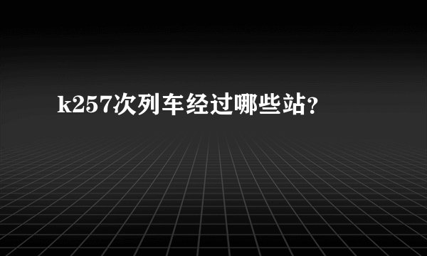 k257次列车经过哪些站?