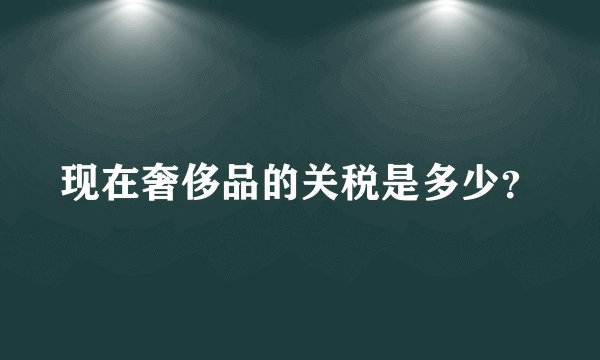 现在奢侈品的关税是多少？