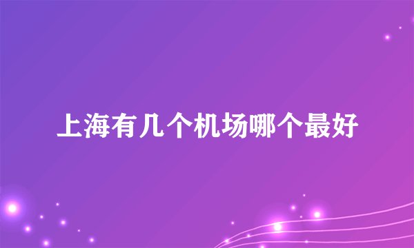 上海有几个机场哪个最好