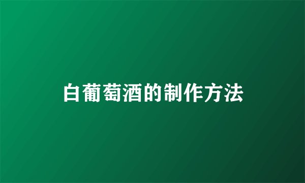 白葡萄酒的制作方法