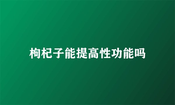 枸杞子能提高性功能吗
