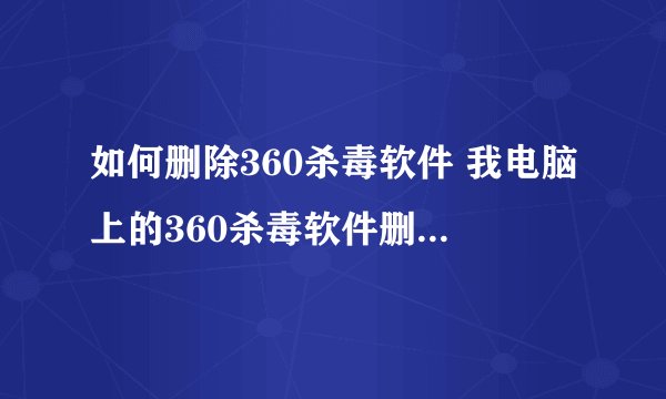 如何删除360杀毒软件 我电脑上的360杀毒软件删除不了被写了保护,完全都是流氓软件!