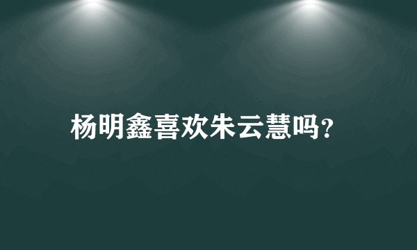 杨明鑫喜欢朱云慧吗？