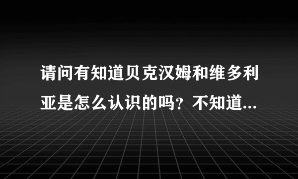 请问有知道贝克汉姆和维多利亚是怎么认识的吗?不知道你们看没看过天下足球健翔是怎么说的?记得吗?
