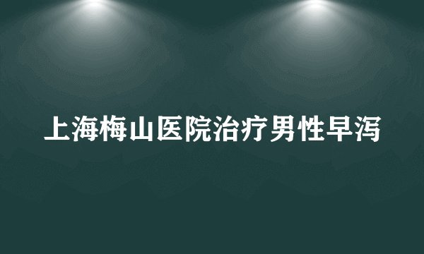 上海梅山医院治疗男性早泻
