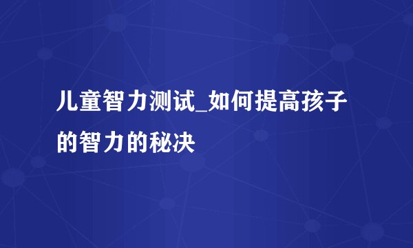 儿童智力测试_如何提高孩子的智力的秘决