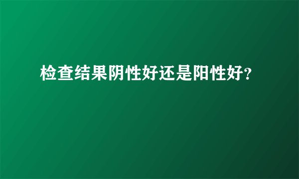 检查结果阴性好还是阳性好？