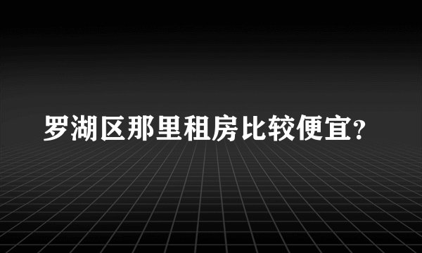 罗湖区那里租房比较便宜？