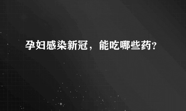 孕妇感染新冠，能吃哪些药？