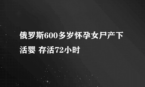 俄罗斯600多岁怀孕女尸产下活婴 存活72小时