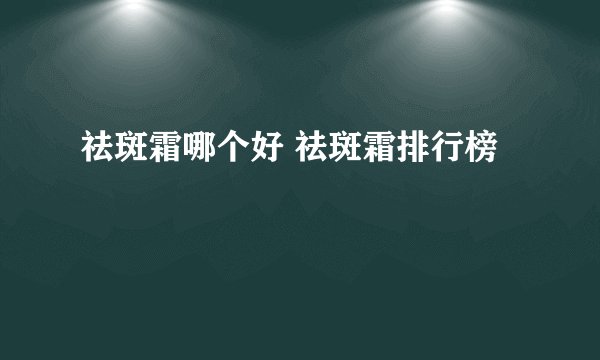 祛斑霜哪个好 祛斑霜排行榜