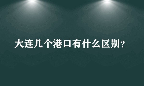 大连几个港口有什么区别？