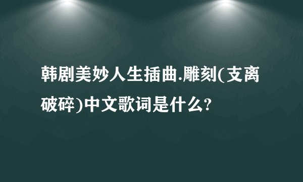 韩剧美妙人生插曲.雕刻(支离破碎)中文歌词是什么?