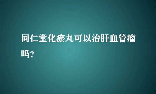 同仁堂化瘀丸可以治肝血管瘤吗？