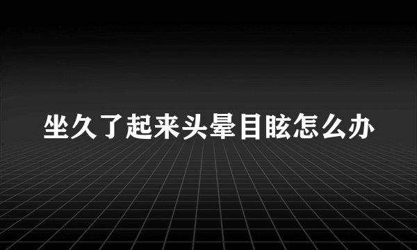坐久了起来头晕目眩怎么办
