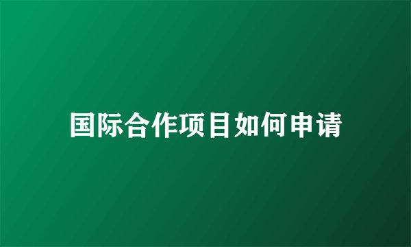 国际合作项目如何申请