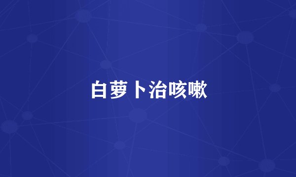 白萝卜治咳嗽