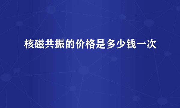 核磁共振的价格是多少钱一次
