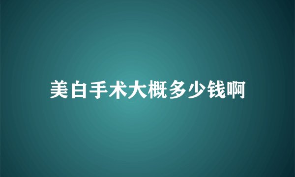 美白手术大概多少钱啊