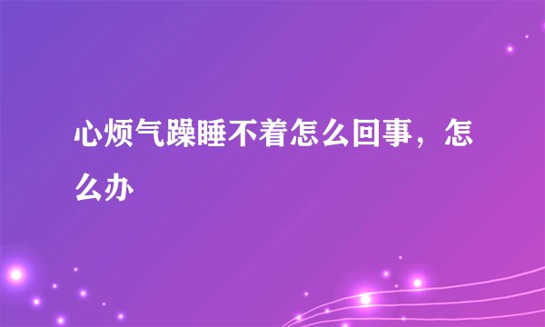 心烦气躁睡不着怎么回事，怎么办