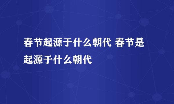 春节起源于什么朝代 春节是起源于什么朝代