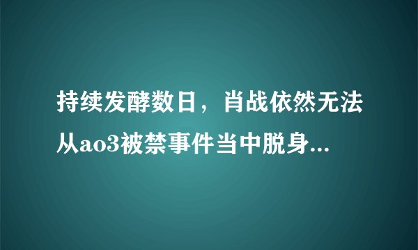 持续发酵数日，肖战依然无法从ao3被禁事件当中脱身，其原因有三