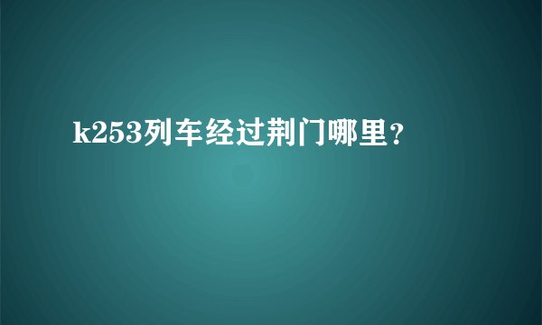 k253列车经过荆门哪里？