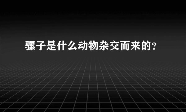 骡子是什么动物杂交而来的？