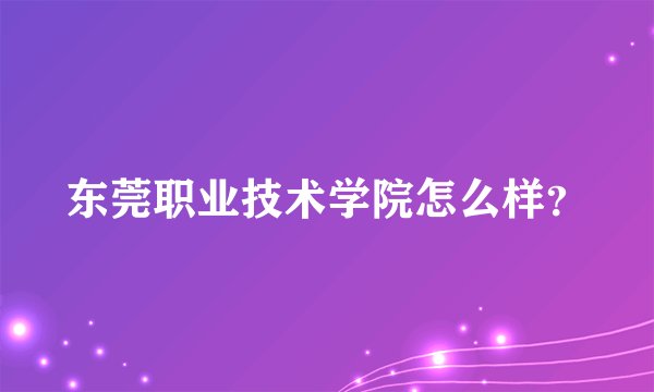 东莞职业技术学院怎么样?