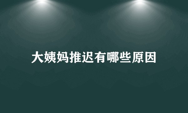 大姨妈推迟有哪些原因