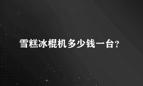 雪糕冰棍机多少钱一台？