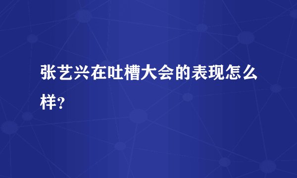 张艺兴在吐槽大会的表现怎么样?