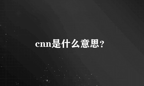 cnn是什么意思？