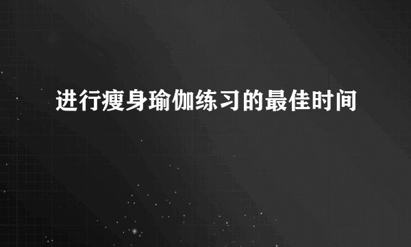 进行瘦身瑜伽练习的最佳时间