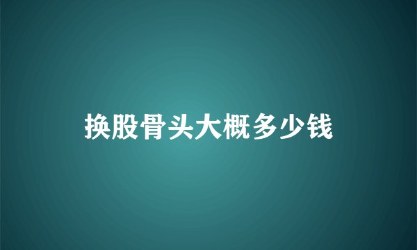 换股骨头大概多少钱
