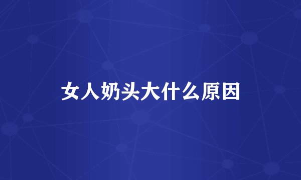 女人奶头大什么原因