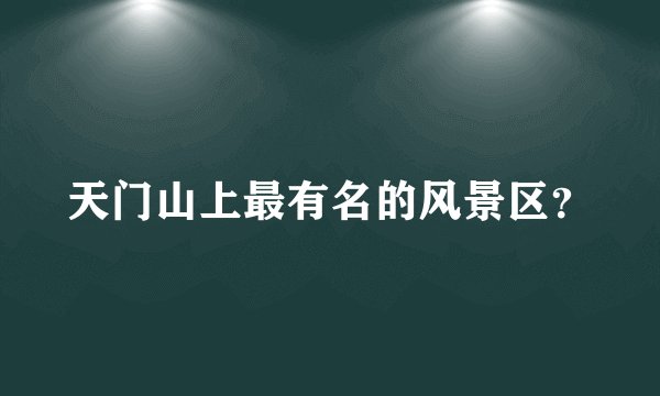 天门山上最有名的风景区?