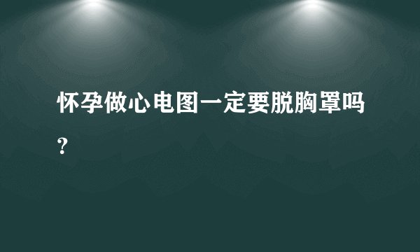 怀孕做心电图一定要脱胸罩吗？