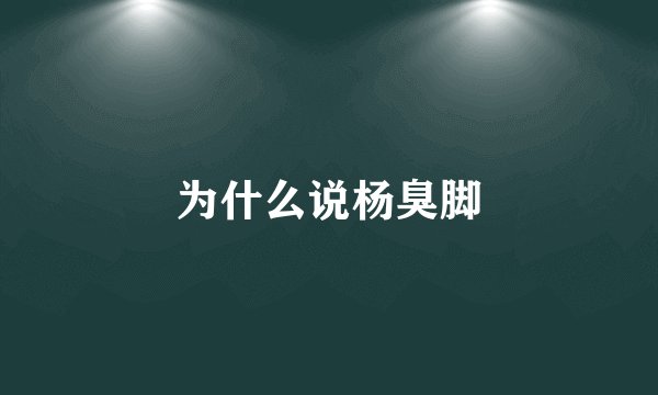 为什么说杨臭脚