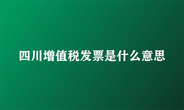 四川增值税发票是什么意思