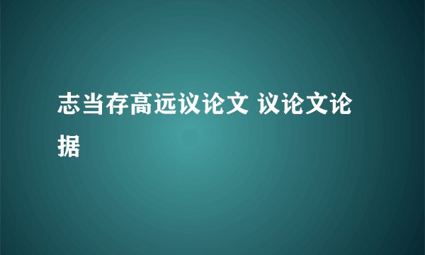 志当存高远议论文 议论文论据