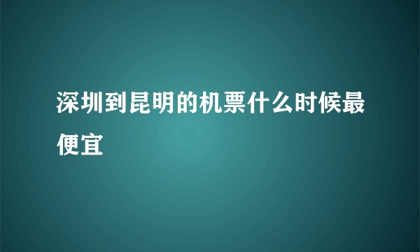 深圳到昆明的机票什么时候最便宜