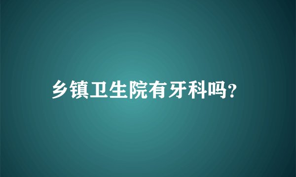 乡镇卫生院有牙科吗？