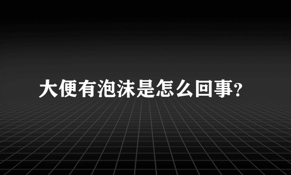 大便有泡沫是怎么回事？