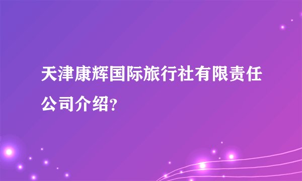 天津康辉国际旅行社有限责任公司介绍？